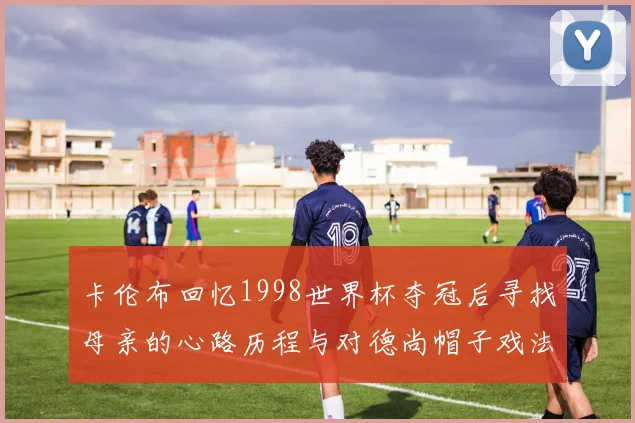 卡伦布回忆1998世界杯夺冠后寻找母亲的心路历程与对德尚帽子戏法的期待