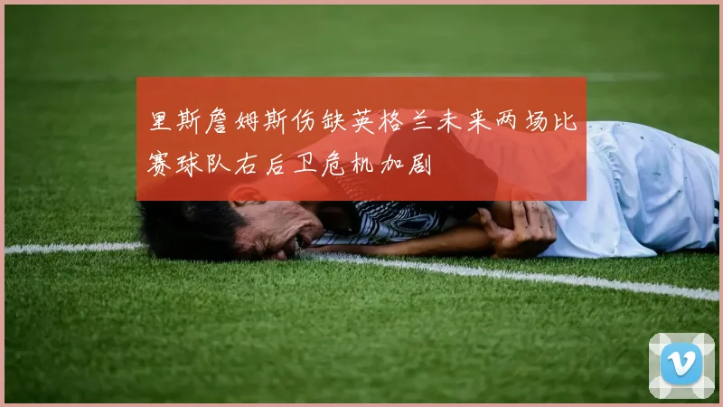 里斯詹姆斯伤缺英格兰未来两场比赛球队右后卫危机加剧