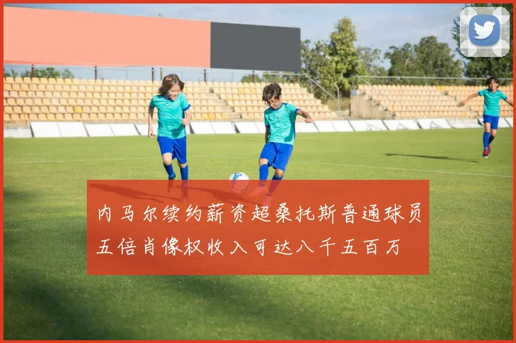 内马尔续约薪资超桑托斯普通球员五倍肖像权收入可达八千五百万