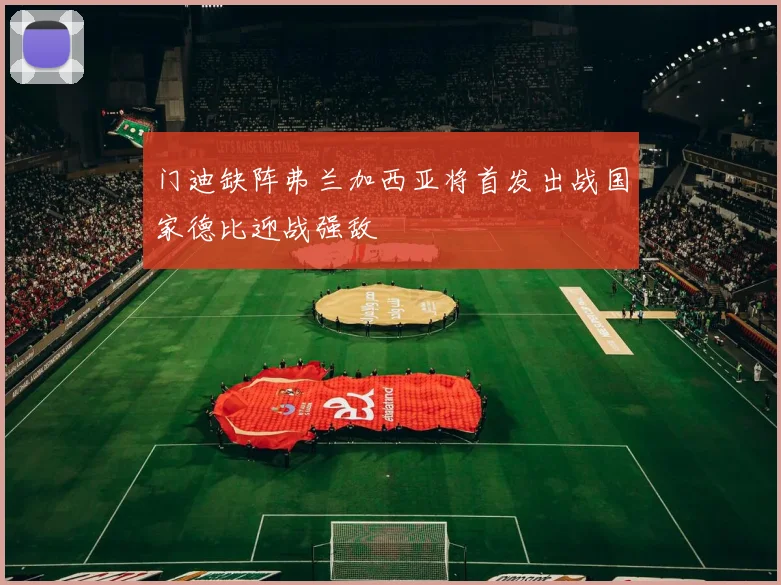 门迪缺阵弗兰加西亚将首发出战国家德比迎战强敌