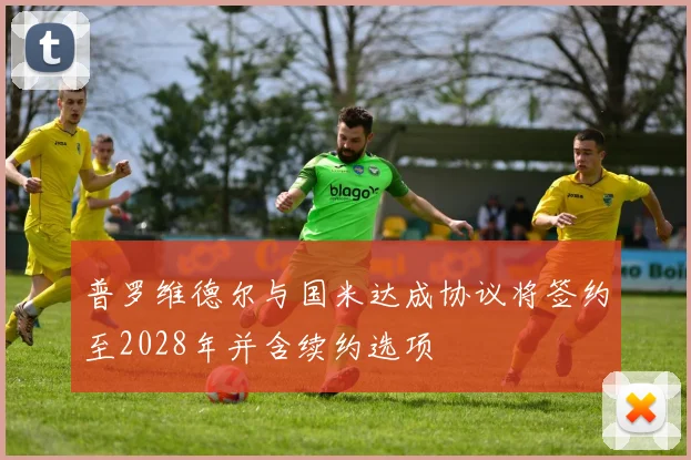 普罗维德尔与国米达成协议将签约至2028年并含续约选项