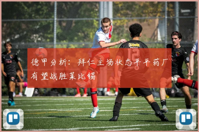德甲分析：拜仁主场状态平平药厂有望战胜莱比锡