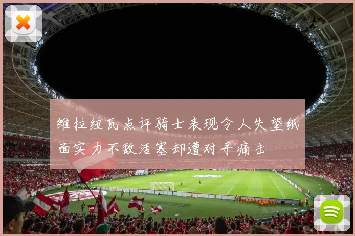 维拉纽瓦点评骑士表现令人失望纸面实力不敌活塞却遭对手痛击