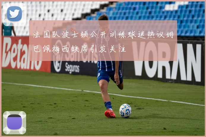 法国队波士顿公开训练球迷热议姆巴佩梅西缺席引发关注