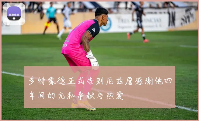 多特蒙德正式告别厄兹詹感谢他四年间的无私奉献与热爱