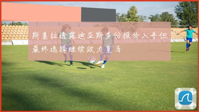 斯基拉透露迪亚斯多份报价入手但最终选择继续效力皇马