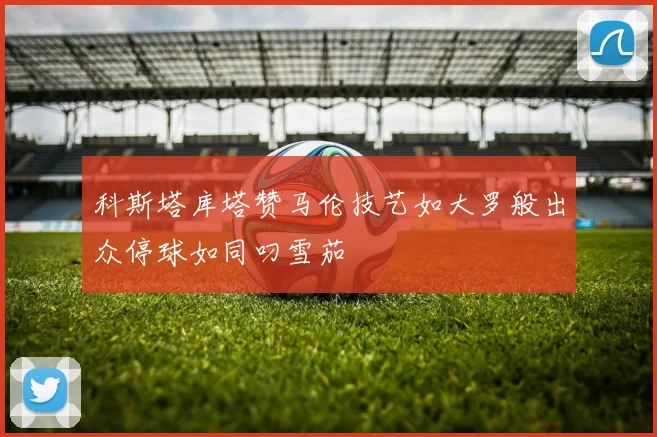 科斯塔库塔赞马伦技艺如大罗般出众停球如同叼雪茄