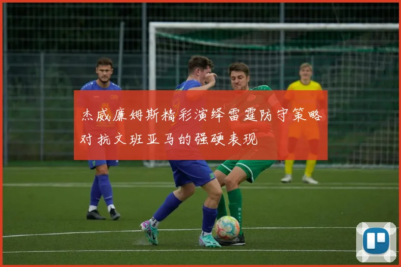 杰威廉姆斯精彩演绎雷霆防守策略对抗文班亚马的强硬表现