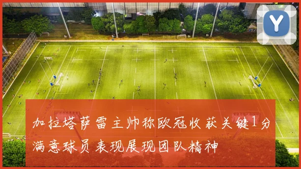 加拉塔萨雷主帅称欧冠收获关键1分满意球员表现展现团队精神