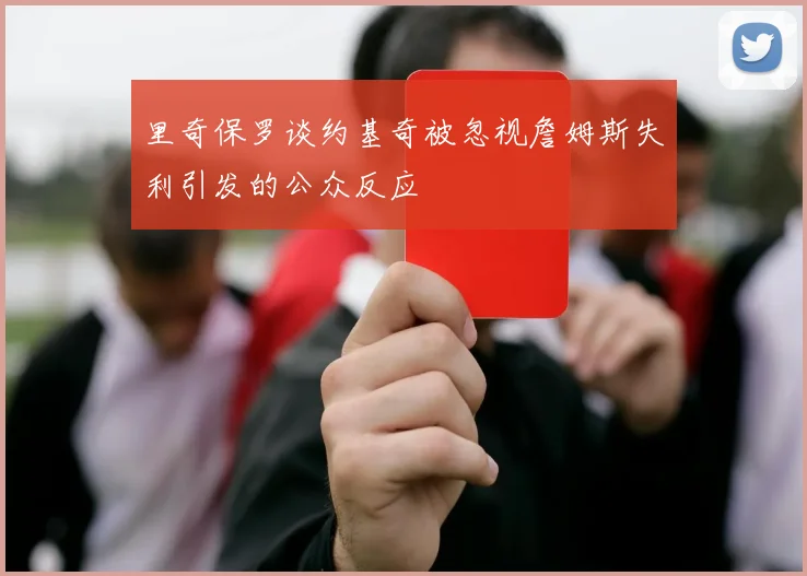 里奇保罗谈约基奇被忽视詹姆斯失利引发的公众反应