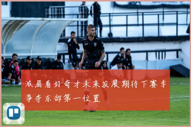 浓眉看好奇才未来发展期待下赛季争夺东部第一位置