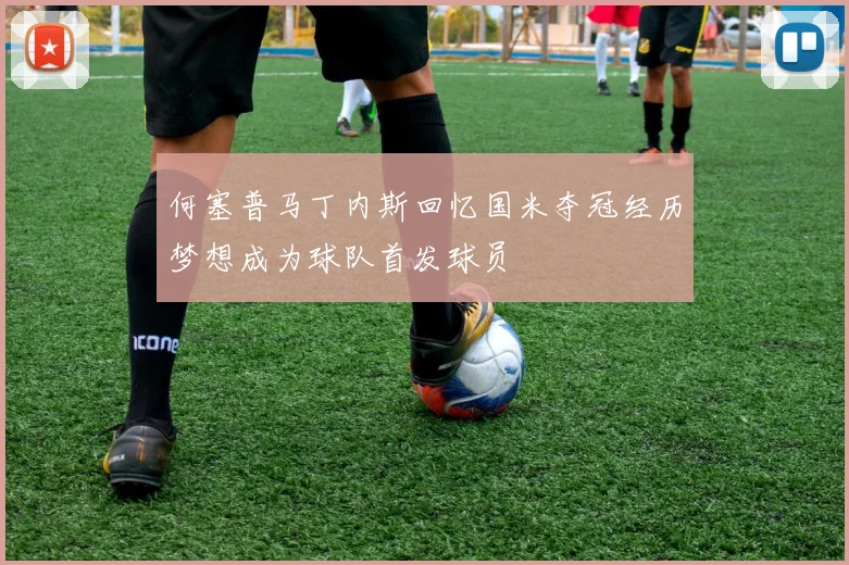 何塞普马丁内斯回忆国米夺冠经历梦想成为球队首发球员