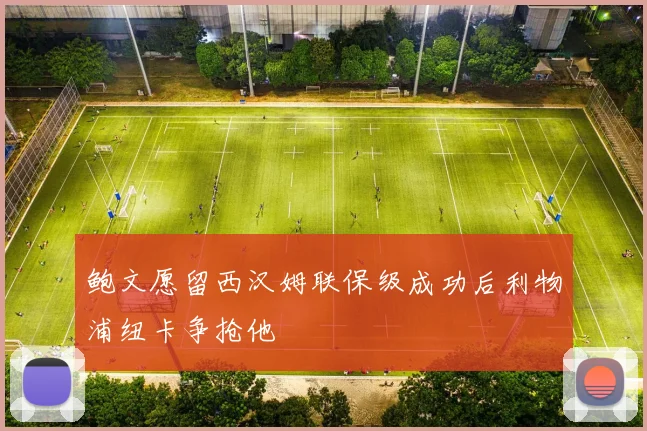 鲍文愿留西汉姆联保级成功后利物浦纽卡争抢他